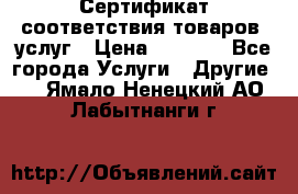 Сертификат соответствия товаров, услуг › Цена ­ 4 000 - Все города Услуги » Другие   . Ямало-Ненецкий АО,Лабытнанги г.